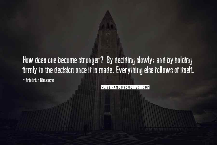 Friedrich Nietzsche Quotes: How does one become stronger? By deciding slowly; and by holding firmly to the decision once it is made. Everything else follows of itself.