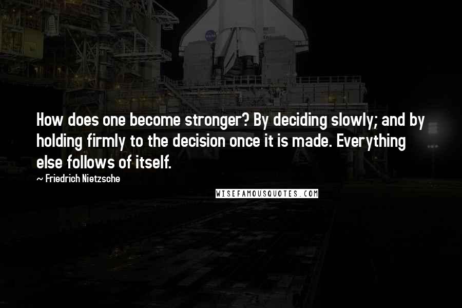 Friedrich Nietzsche Quotes: How does one become stronger? By deciding slowly; and by holding firmly to the decision once it is made. Everything else follows of itself.