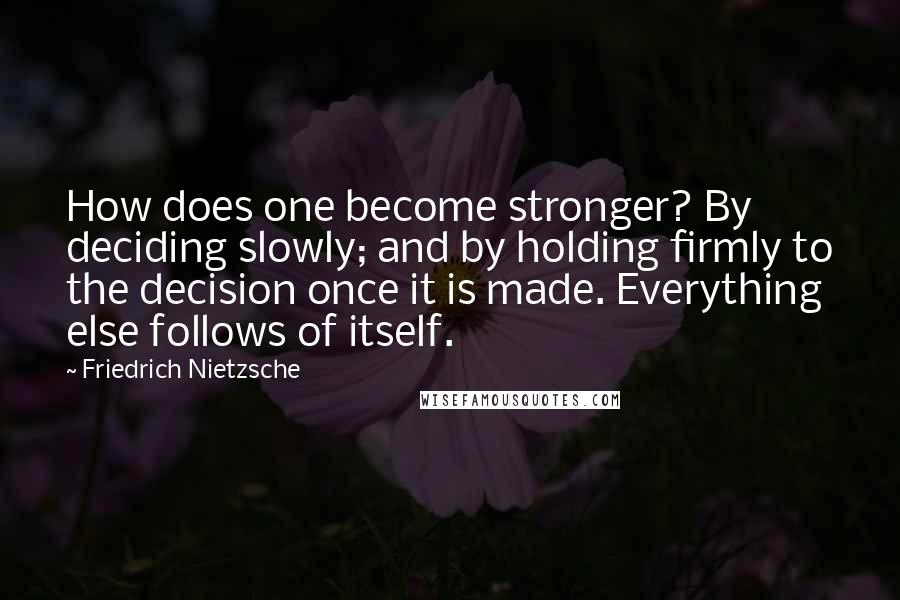 Friedrich Nietzsche Quotes: How does one become stronger? By deciding slowly; and by holding firmly to the decision once it is made. Everything else follows of itself.