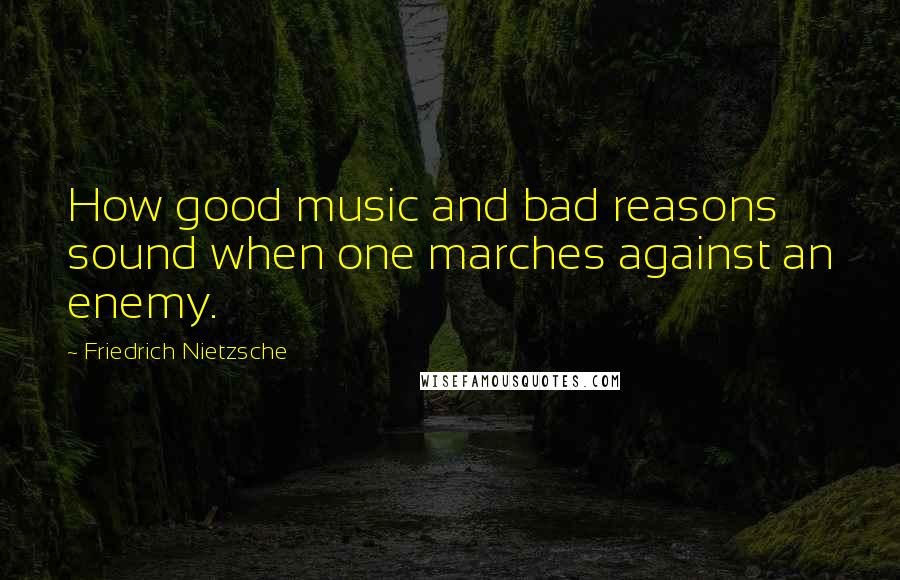 Friedrich Nietzsche Quotes: How good music and bad reasons sound when one marches against an enemy.