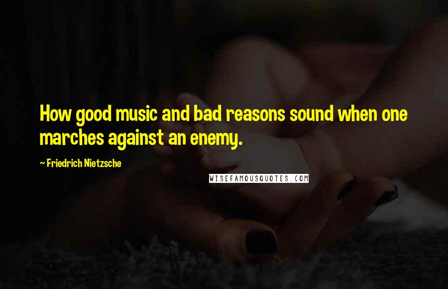 Friedrich Nietzsche Quotes: How good music and bad reasons sound when one marches against an enemy.