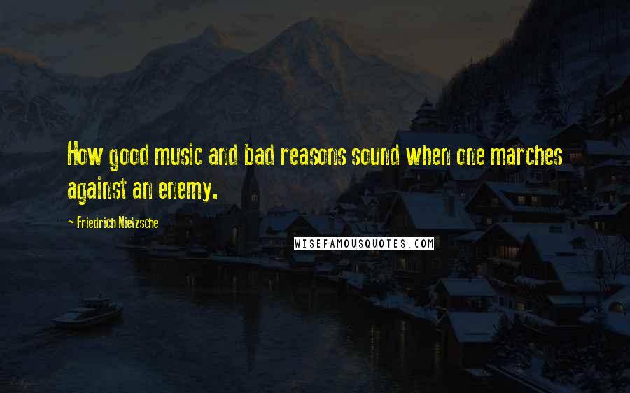 Friedrich Nietzsche Quotes: How good music and bad reasons sound when one marches against an enemy.