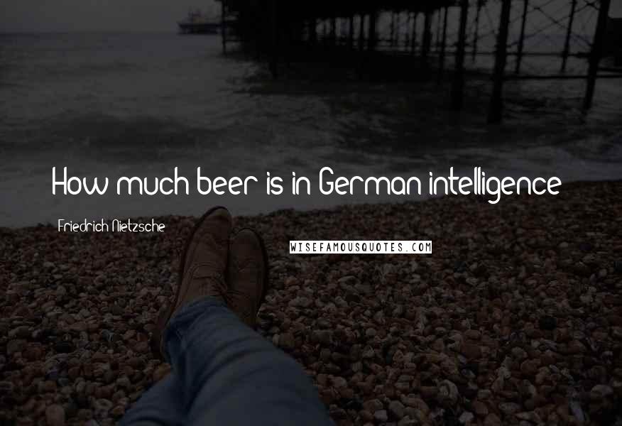 Friedrich Nietzsche Quotes: How much beer is in German intelligence?