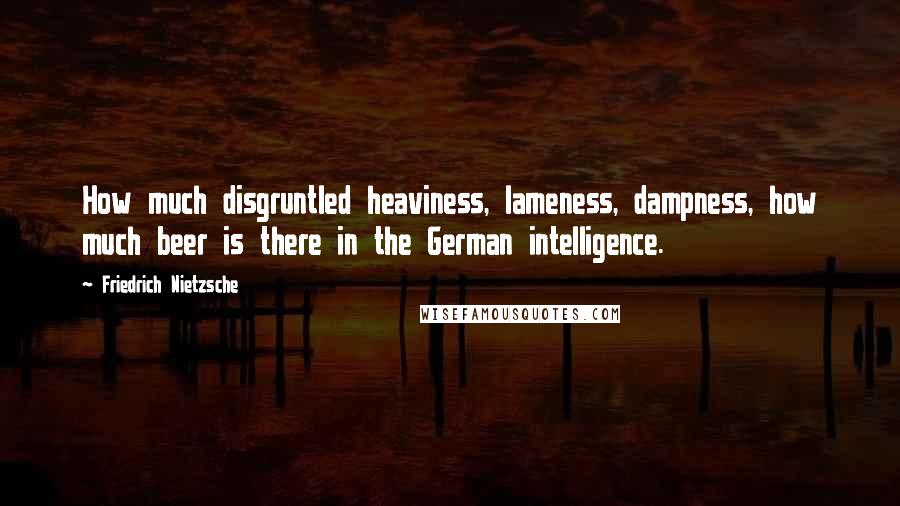 Friedrich Nietzsche Quotes: How much disgruntled heaviness, lameness, dampness, how much beer is there in the German intelligence.