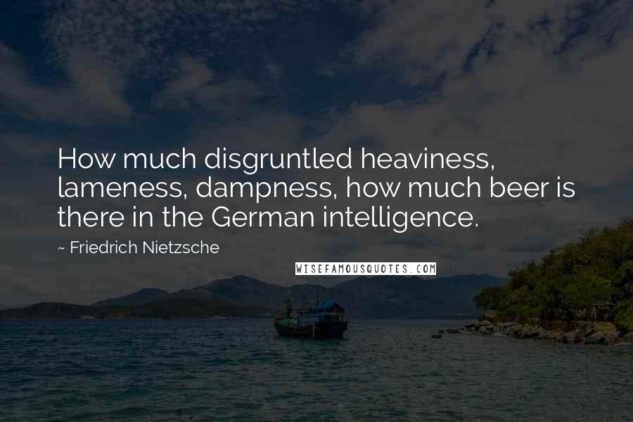Friedrich Nietzsche Quotes: How much disgruntled heaviness, lameness, dampness, how much beer is there in the German intelligence.