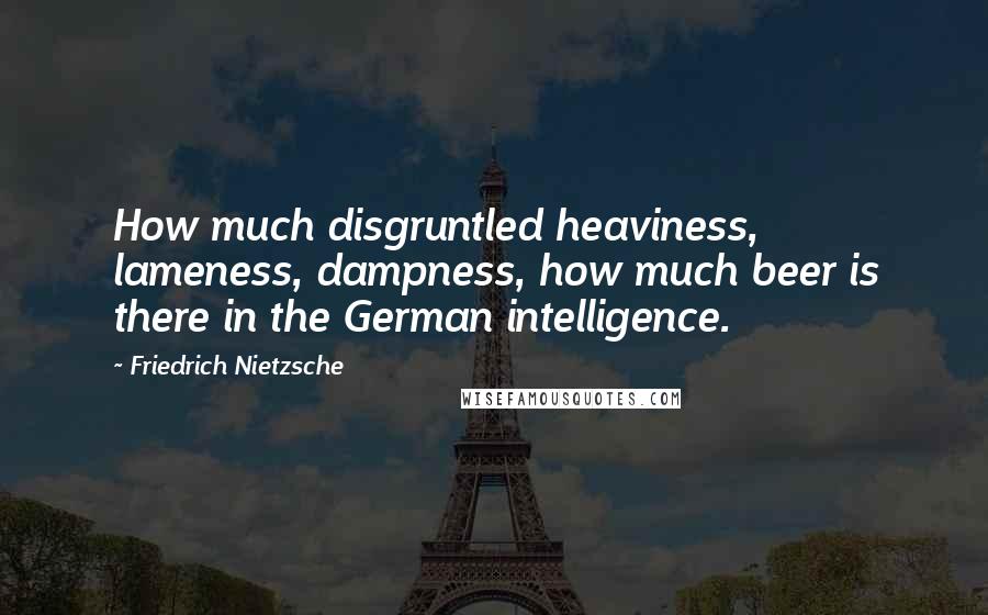 Friedrich Nietzsche Quotes: How much disgruntled heaviness, lameness, dampness, how much beer is there in the German intelligence.
