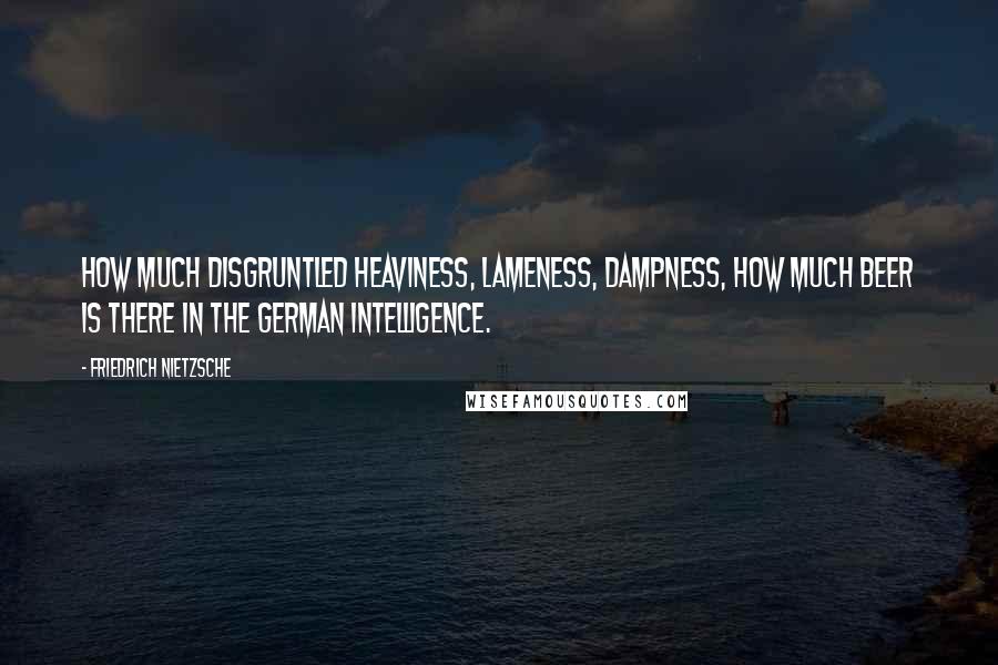 Friedrich Nietzsche Quotes: How much disgruntled heaviness, lameness, dampness, how much beer is there in the German intelligence.