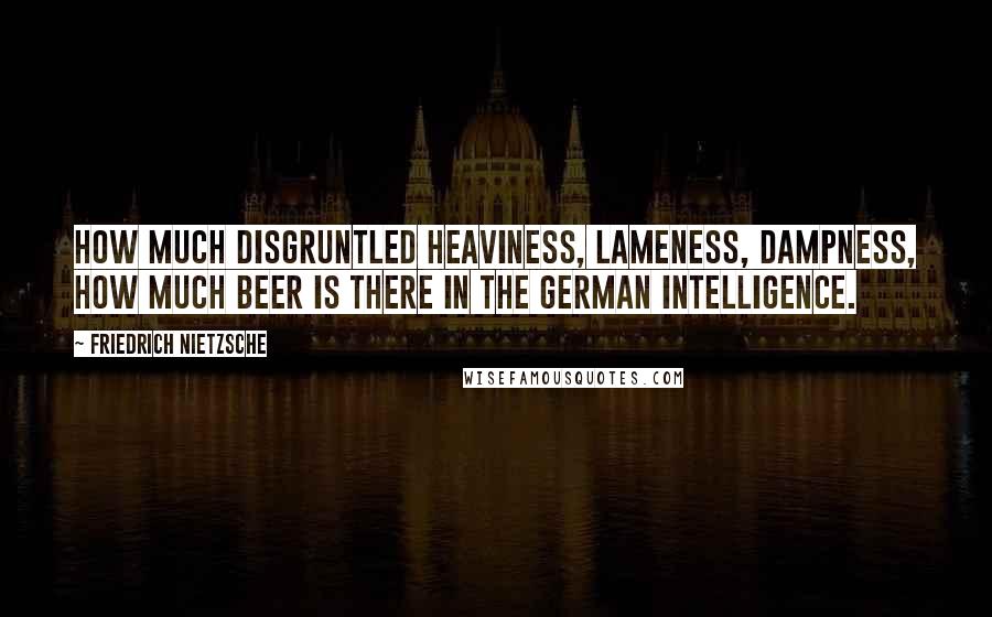Friedrich Nietzsche Quotes: How much disgruntled heaviness, lameness, dampness, how much beer is there in the German intelligence.