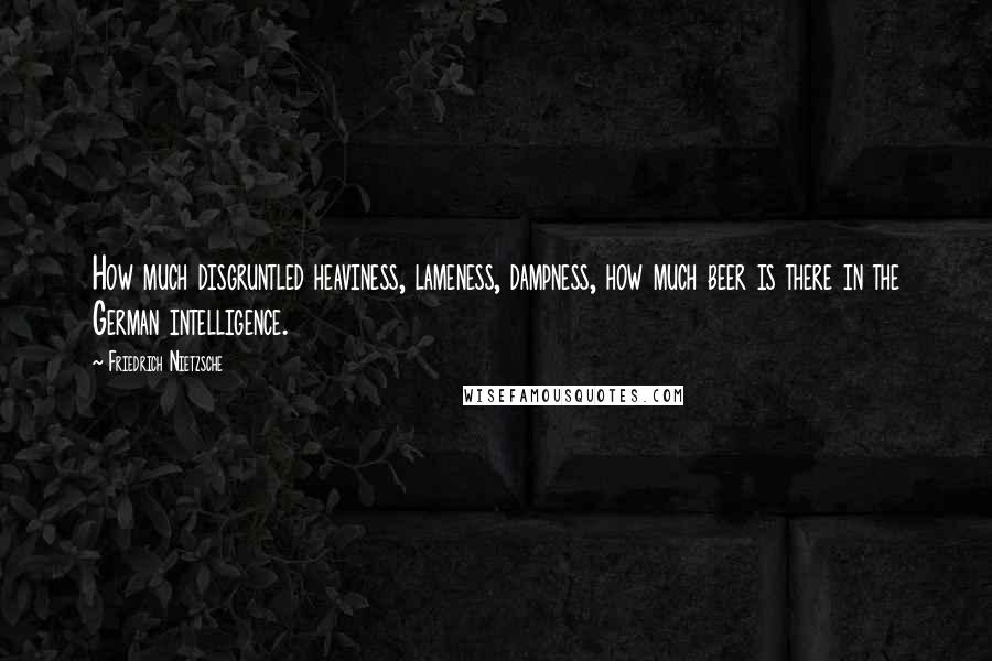 Friedrich Nietzsche Quotes: How much disgruntled heaviness, lameness, dampness, how much beer is there in the German intelligence.