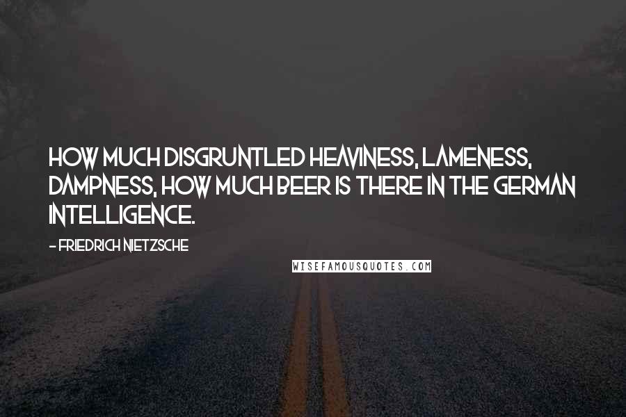 Friedrich Nietzsche Quotes: How much disgruntled heaviness, lameness, dampness, how much beer is there in the German intelligence.