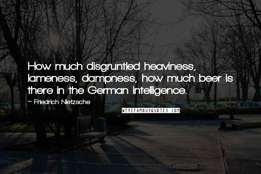 Friedrich Nietzsche Quotes: How much disgruntled heaviness, lameness, dampness, how much beer is there in the German intelligence.