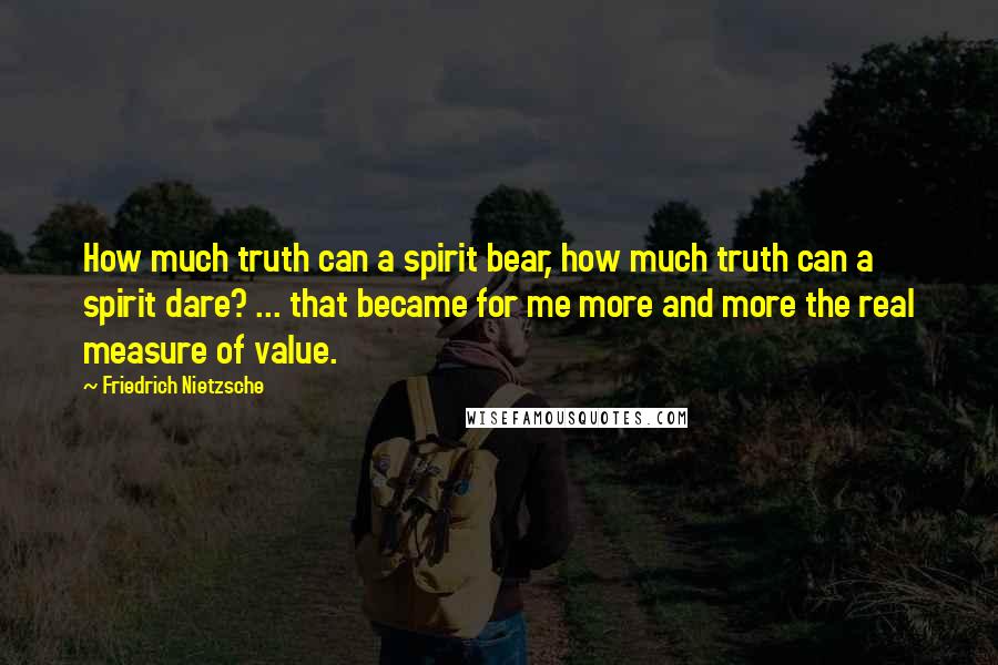 Friedrich Nietzsche Quotes: How much truth can a spirit bear, how much truth can a spirit dare? ... that became for me more and more the real measure of value.