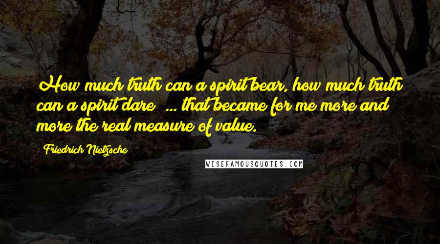 Friedrich Nietzsche Quotes: How much truth can a spirit bear, how much truth can a spirit dare? ... that became for me more and more the real measure of value.