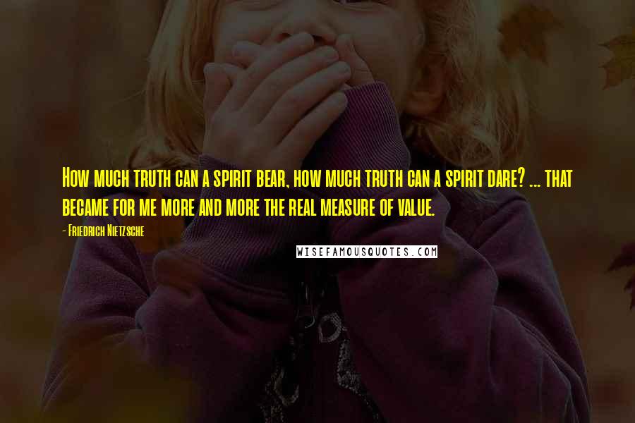 Friedrich Nietzsche Quotes: How much truth can a spirit bear, how much truth can a spirit dare? ... that became for me more and more the real measure of value.