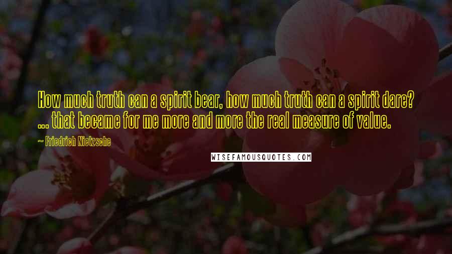 Friedrich Nietzsche Quotes: How much truth can a spirit bear, how much truth can a spirit dare? ... that became for me more and more the real measure of value.