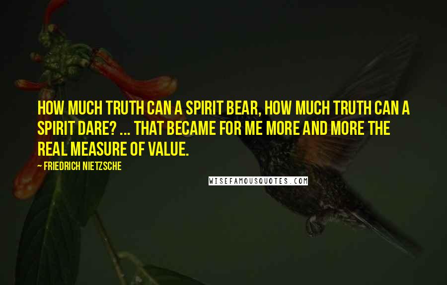 Friedrich Nietzsche Quotes: How much truth can a spirit bear, how much truth can a spirit dare? ... that became for me more and more the real measure of value.