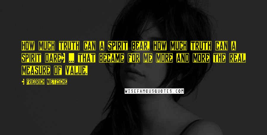 Friedrich Nietzsche Quotes: How much truth can a spirit bear, how much truth can a spirit dare? ... that became for me more and more the real measure of value.