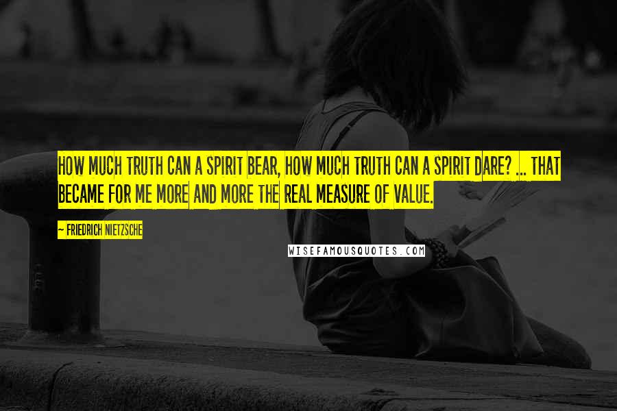 Friedrich Nietzsche Quotes: How much truth can a spirit bear, how much truth can a spirit dare? ... that became for me more and more the real measure of value.