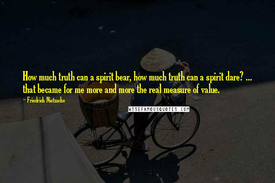 Friedrich Nietzsche Quotes: How much truth can a spirit bear, how much truth can a spirit dare? ... that became for me more and more the real measure of value.