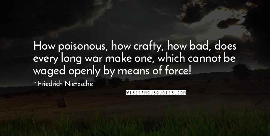 Friedrich Nietzsche Quotes: How poisonous, how crafty, how bad, does every long war make one, which cannot be waged openly by means of force!