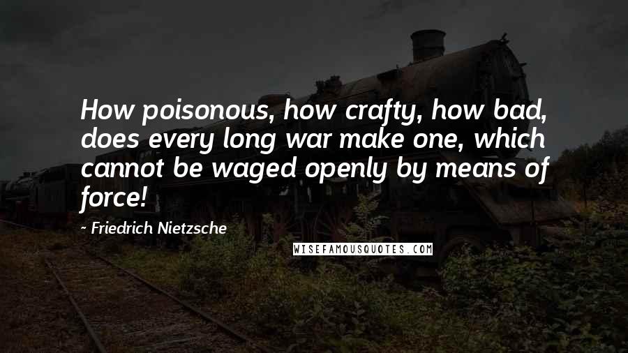 Friedrich Nietzsche Quotes: How poisonous, how crafty, how bad, does every long war make one, which cannot be waged openly by means of force!