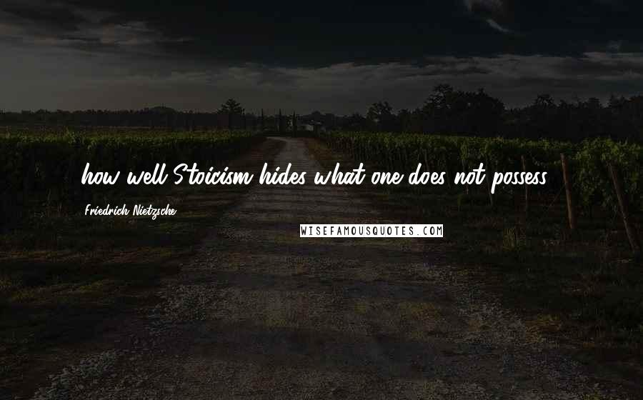 Friedrich Nietzsche Quotes: (how well Stoicism hides what one does not possess!);