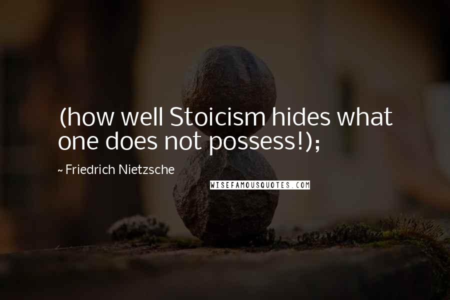 Friedrich Nietzsche Quotes: (how well Stoicism hides what one does not possess!);