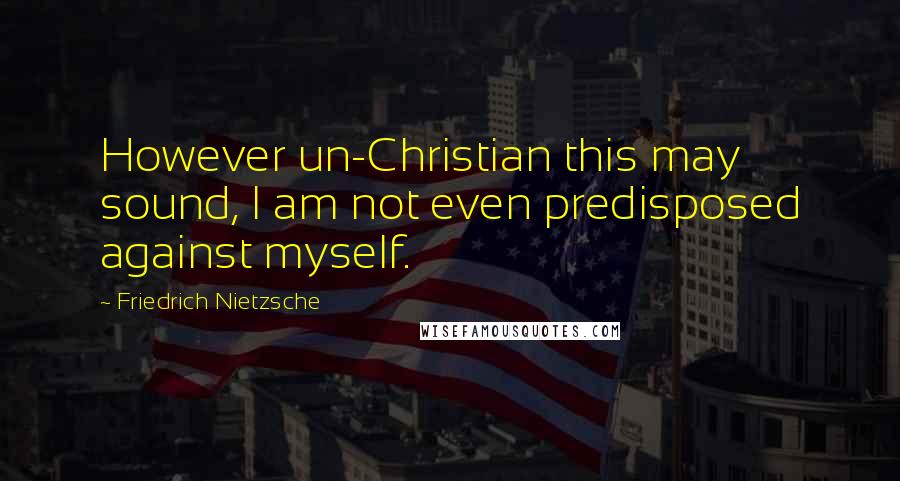 Friedrich Nietzsche Quotes: However un-Christian this may sound, I am not even predisposed against myself.