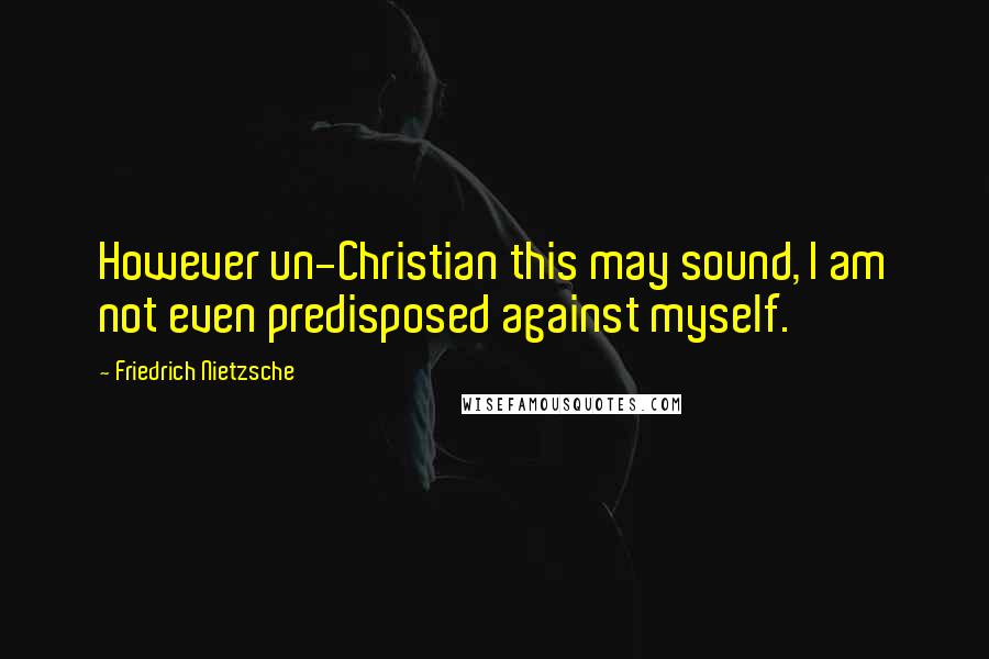 Friedrich Nietzsche Quotes: However un-Christian this may sound, I am not even predisposed against myself.