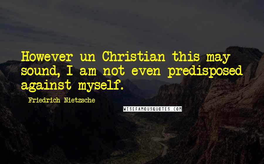 Friedrich Nietzsche Quotes: However un-Christian this may sound, I am not even predisposed against myself.