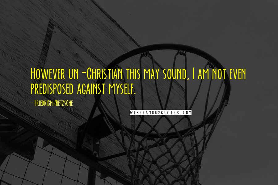 Friedrich Nietzsche Quotes: However un-Christian this may sound, I am not even predisposed against myself.