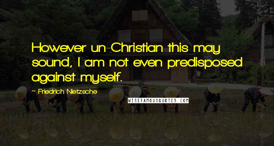 Friedrich Nietzsche Quotes: However un-Christian this may sound, I am not even predisposed against myself.