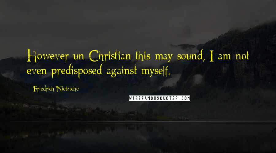 Friedrich Nietzsche Quotes: However un-Christian this may sound, I am not even predisposed against myself.