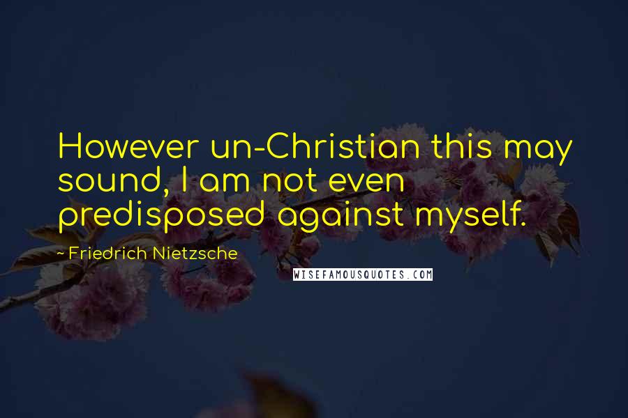 Friedrich Nietzsche Quotes: However un-Christian this may sound, I am not even predisposed against myself.