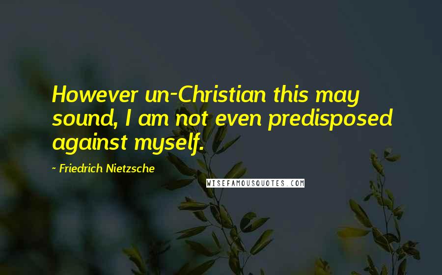 Friedrich Nietzsche Quotes: However un-Christian this may sound, I am not even predisposed against myself.