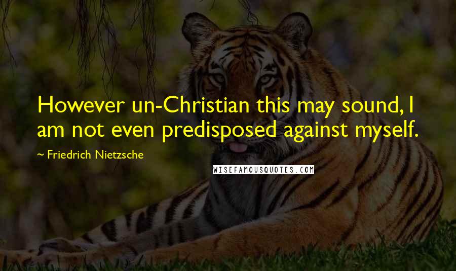 Friedrich Nietzsche Quotes: However un-Christian this may sound, I am not even predisposed against myself.