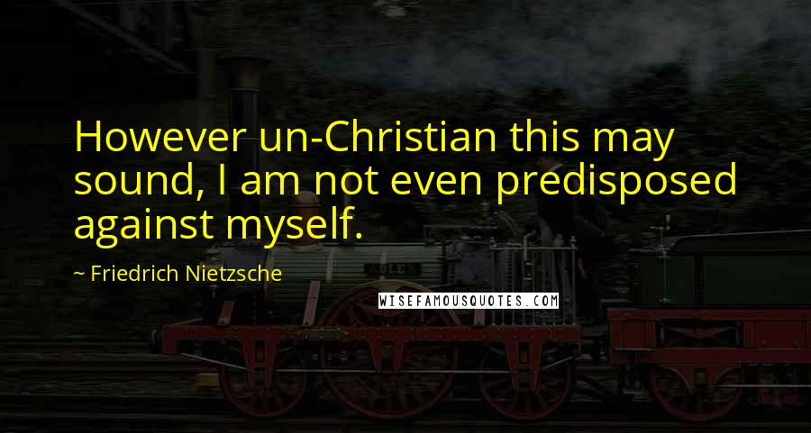 Friedrich Nietzsche Quotes: However un-Christian this may sound, I am not even predisposed against myself.