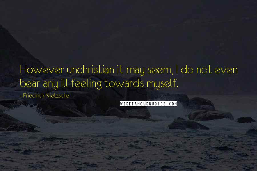 Friedrich Nietzsche Quotes: However unchristian it may seem, I do not even bear any ill feeling towards myself.