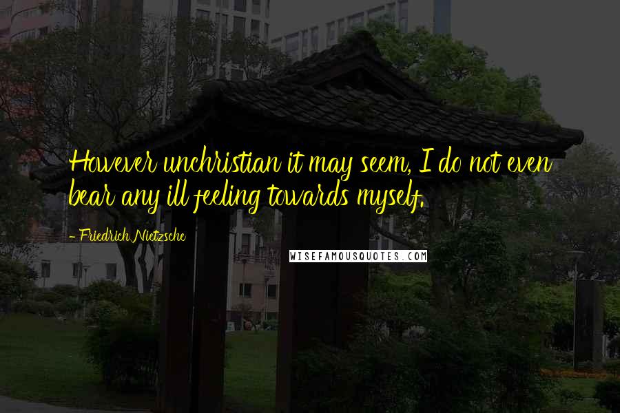 Friedrich Nietzsche Quotes: However unchristian it may seem, I do not even bear any ill feeling towards myself.