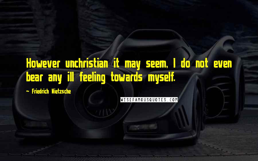 Friedrich Nietzsche Quotes: However unchristian it may seem, I do not even bear any ill feeling towards myself.