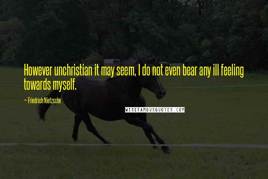 Friedrich Nietzsche Quotes: However unchristian it may seem, I do not even bear any ill feeling towards myself.