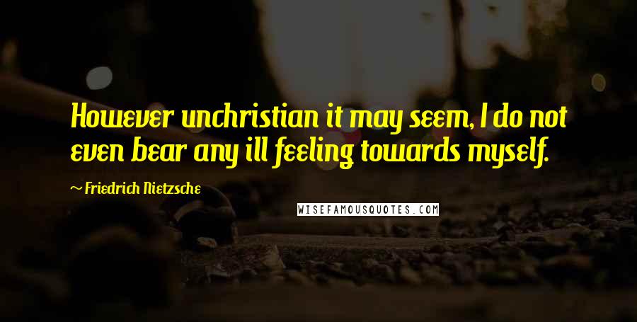 Friedrich Nietzsche Quotes: However unchristian it may seem, I do not even bear any ill feeling towards myself.