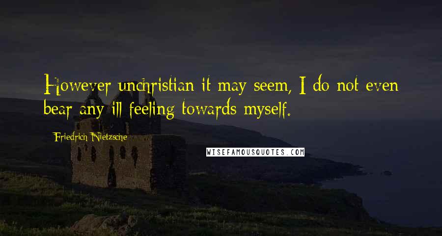 Friedrich Nietzsche Quotes: However unchristian it may seem, I do not even bear any ill feeling towards myself.
