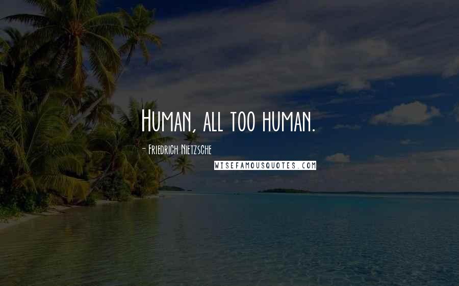 Friedrich Nietzsche Quotes: Human, all too human.