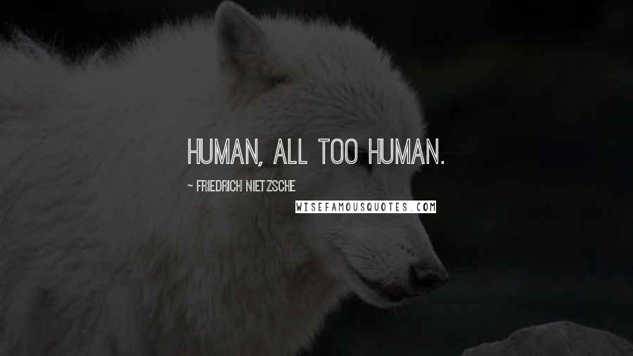 Friedrich Nietzsche Quotes: Human, all too human.