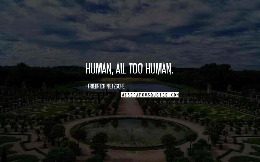 Friedrich Nietzsche Quotes: Human, all too human.