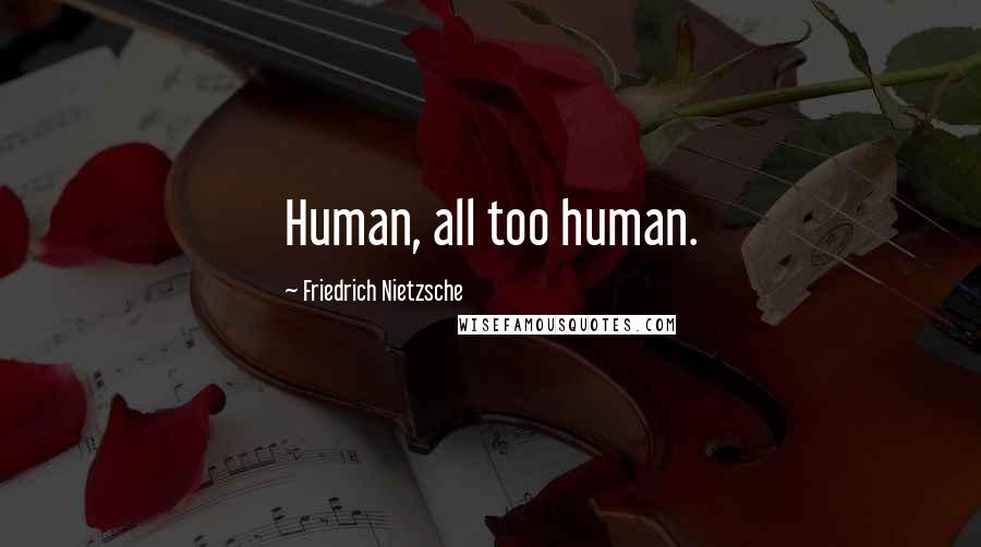 Friedrich Nietzsche Quotes: Human, all too human.