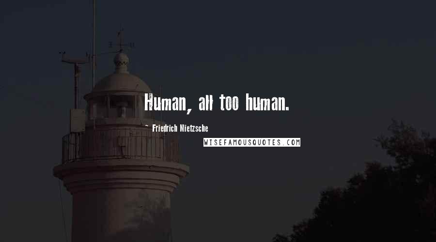 Friedrich Nietzsche Quotes: Human, all too human.