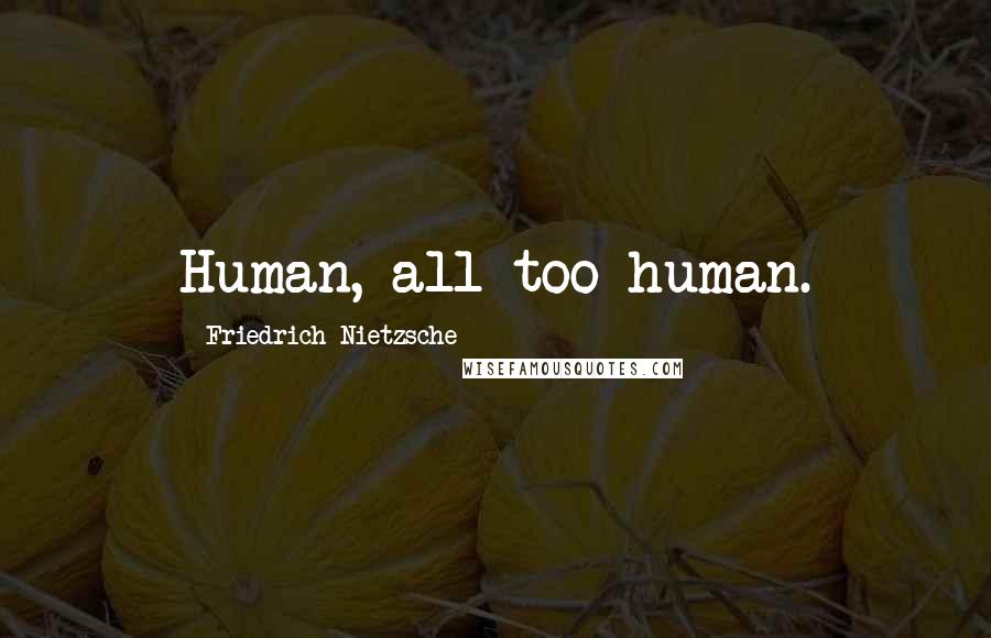 Friedrich Nietzsche Quotes: Human, all too human.