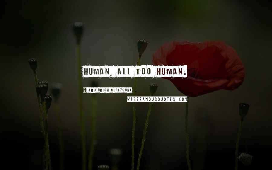 Friedrich Nietzsche Quotes: Human, all too human.